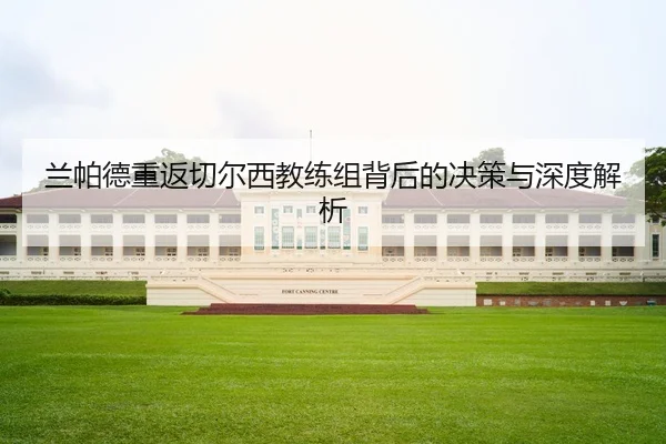 兰帕德重返切尔西教练组背后的决策与深度解析